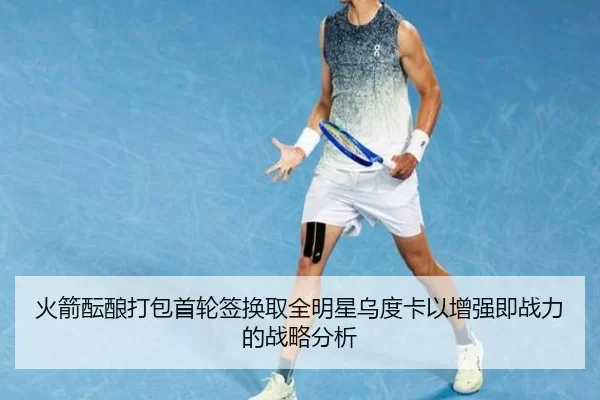 火箭酝酿打包首轮签换取全明星乌度卡以增强即战力的战略分析