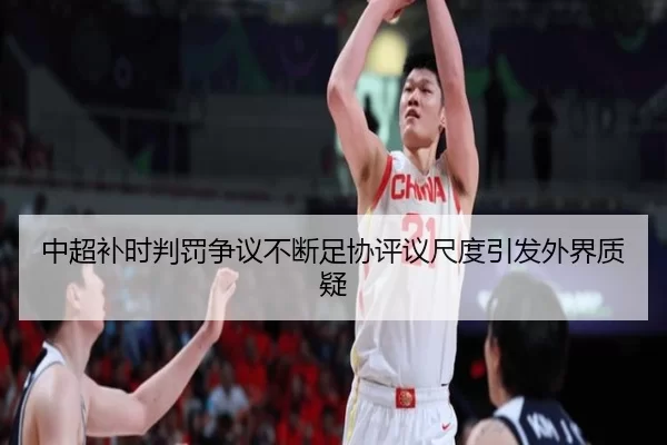 中超补时判罚争议不断足协评议尺度引发外界质疑