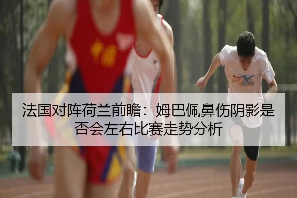 法国对阵荷兰前瞻：姆巴佩鼻伤阴影是否会左右比赛走势分析