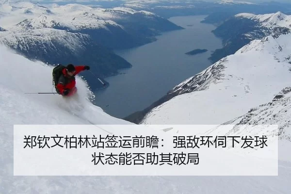 郑钦文柏林站签运前瞻：强敌环伺下发球状态能否助其破局