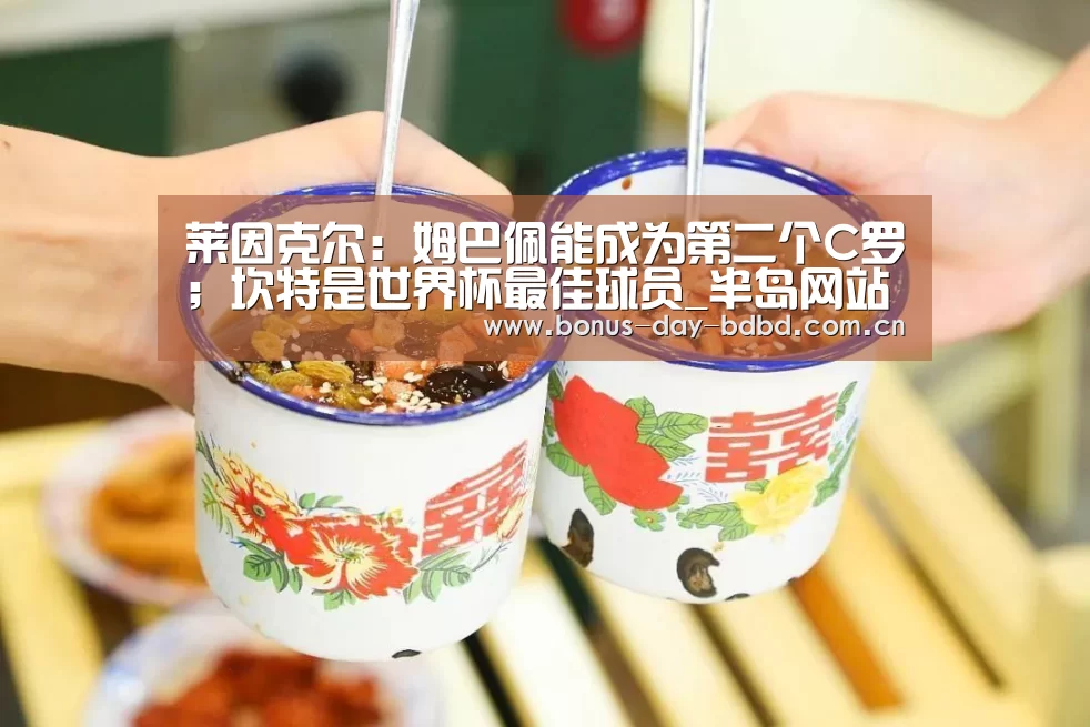 莱因克尔:姆巴佩能成为第二个C罗;坎特是世界杯最佳球员_半岛网站(图2) 半岛体育官网首页