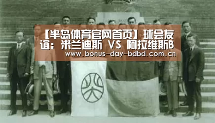 【半岛体育官网首页】球会友谊: 米兰迪斯 VS 阿拉维斯B队赛出小球比分0:1(图4) 半岛网站